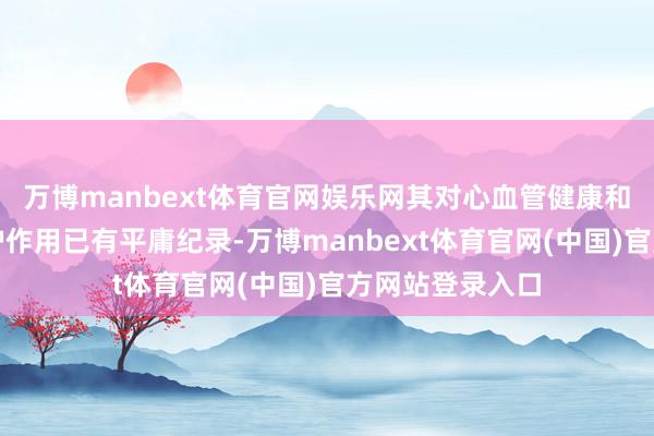 万博manbext体育官网娱乐网其对心血管健康和代谢稳态的保护作用已有平庸纪录-万博manbext体育官网(中国)官方网站登录入口