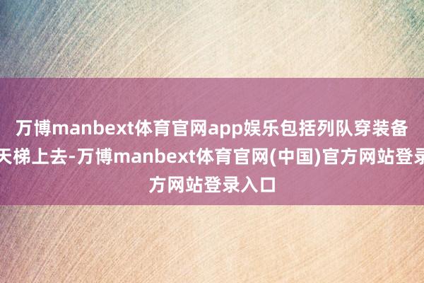 万博manbext体育官网app娱乐包括列队穿装备、爬天梯上去-万博manbext体育官网(中国)官方网站登录入口