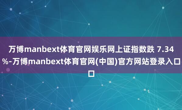 万博manbext体育官网娱乐网上证指数跌 7.34%-万博manbext体育官网(中国)官方网站登录入口