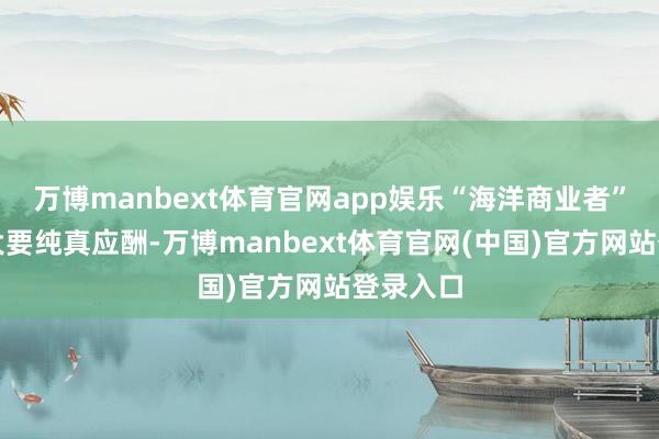 万博manbext体育官网app娱乐“海洋商业者”号王人大要纯真应酬-万博manbext体育官网(中国)官方网站登录入口