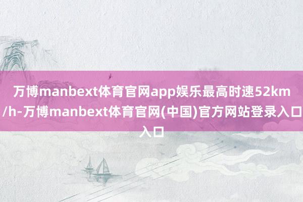 万博manbext体育官网app娱乐最高时速52km/h-万博manbext体育官网(中国)官方网站登录入口
