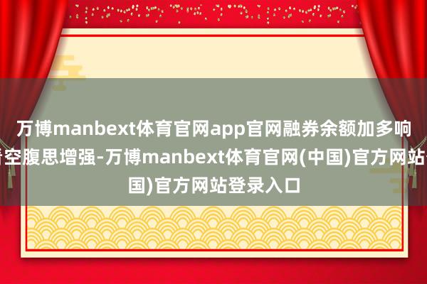 万博manbext体育官网app官网融券余额加多响应阛阓看空腹思增强-万博manbext体育官网(中国)官方网站登录入口