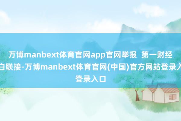 万博manbext体育官网app官网举报  第一财经告白联接-万博manbext体育官网(中国)官方网站登录入口