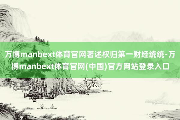 万博manbext体育官网著述权归第一财经统统-万博manbext体育官网(中国)官方网站登录入口