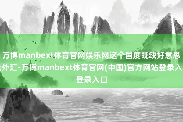 万博manbext体育官网娱乐网这个国度既缺好意思元外汇-万博manbext体育官网(中国)官方网站登录入口