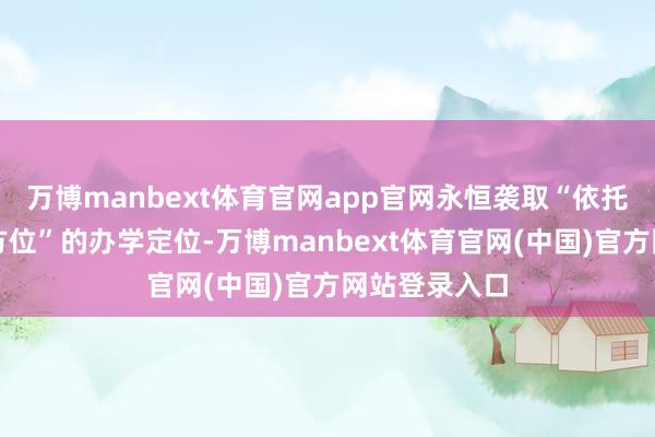 万博manbext体育官网app官网永恒袭取“依托海洋、作事方位”的办学定位-万博manbext体育官网(中国)官方网站登录入口