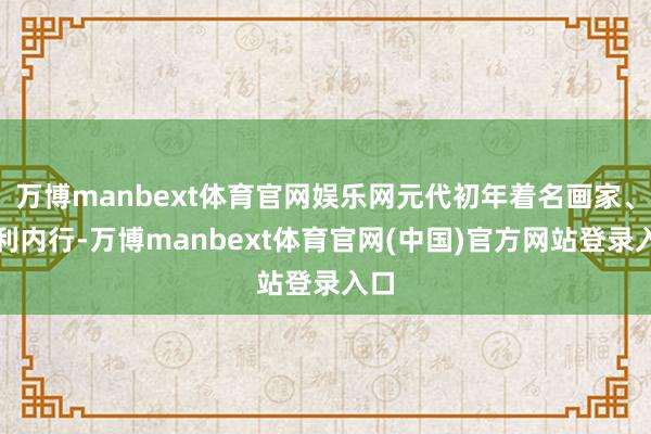 万博manbext体育官网娱乐网元代初年着名画家、水利内行-万博manbext体育官网(中国)官方网站登录入口