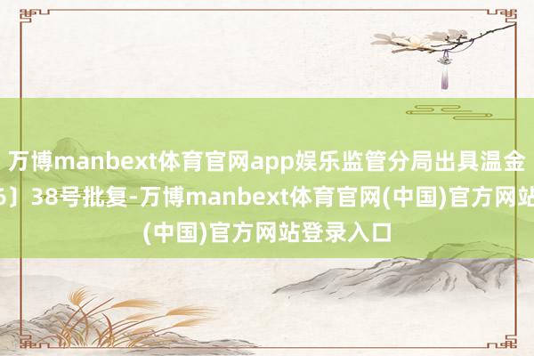 万博manbext体育官网app娱乐监管分局出具温金复〔2026〕38号批复-万博manbext体育官网(中国)官方网站登录入口