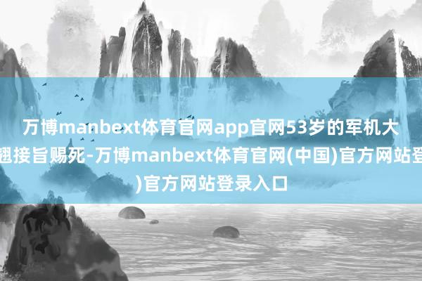 万博manbext体育官网app官网53岁的军机大臣赵舒翘接旨赐死-万博manbext体育官网(中国)官方网站登录入口