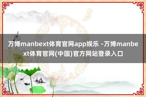 万博manbext体育官网app娱乐 -万博manbext体育官网(中国)官方网站登录入口