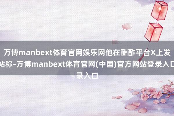 万博manbext体育官网娱乐网他在酬酢平台X上发帖称-万博manbext体育官网(中国)官方网站登录入口