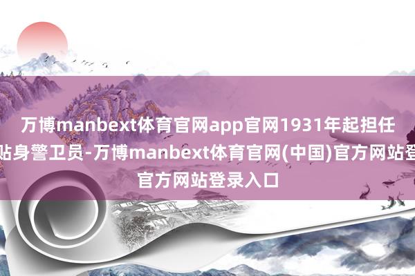 万博manbext体育官网app官网1931年起担任毛主席贴身警卫员-万博manbext体育官网(中国)官方网站登录入口