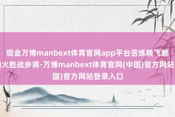 现金万博manbext体育官网app平台苦练精飞磨真金不怕火胜战步调-万博manbext体育官网(中国)官方网站登录入口