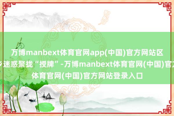 万博manbext体育官网app(中国)官方网站区房管局迷惑与乡迷惑聚拢“授牌”-万博manbext体育官网(中国)官方网站登录入口