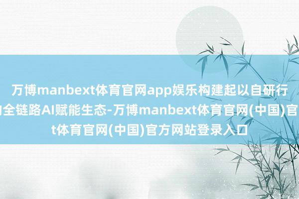 万博manbext体育官网app娱乐构建起以自研行业大模子为主的全链路AI赋能生态-万博manbext体育官网(中国)官方网站登录入口