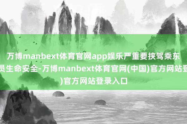 万博manbext体育官网app娱乐严重要挟驾乘东说念主员生命安全-万博manbext体育官网(中国)官方网站登录入口