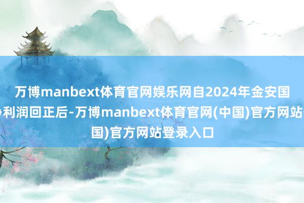 万博manbext体育官网娱乐网自2024年金安国纪归母净利润回正后-万博manbext体育官网(中国)官方网站登录入口