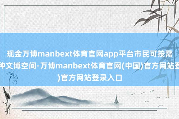 现金万博manbext体育官网app平台市民可按需寻访种种文博空间-万博manbext体育官网(中国)官方网站登录入口