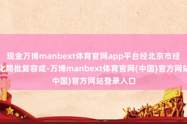 现金万博manbext体育官网app平台经北京市经济和信息化局批复容或-万博manbext体育官网(中国)官方网站登录入口