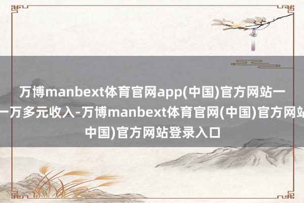 万博manbext体育官网app(中国)官方网站一年能加多一万多元收入-万博manbext体育官网(中国)官方网站登录入口