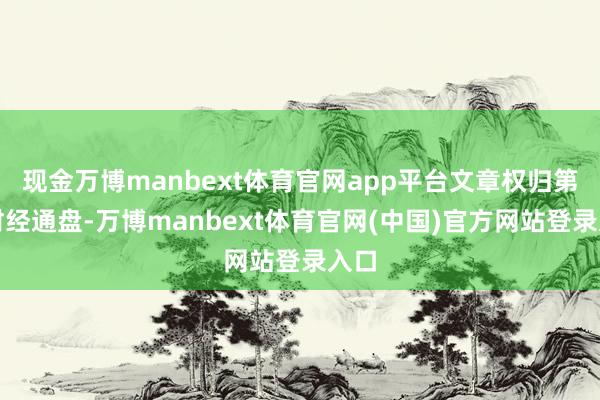 现金万博manbext体育官网app平台文章权归第一财经通盘-万博manbext体育官网(中国)官方网站登录入口