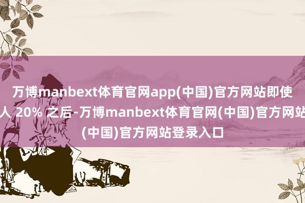万博manbext体育官网app(中国)官方网站即使在现时裁人 20% 之后-万博manbext体育官网(中国)官方网站登录入口