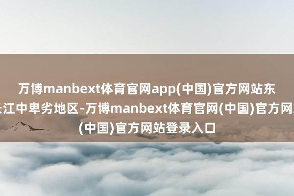 万博manbext体育官网app(中国)官方网站东段北抬至长江中卑劣地区-万博manbext体育官网(中国)官方网站登录入口