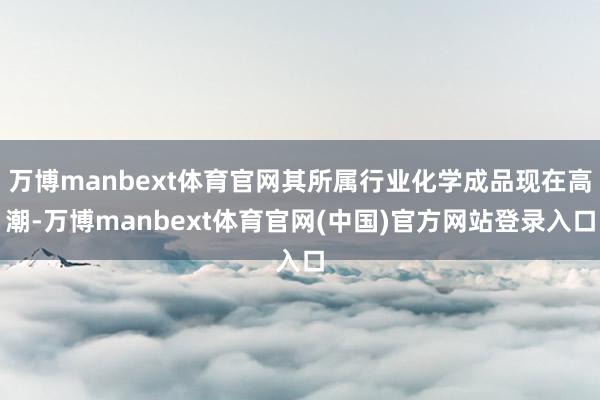 万博manbext体育官网其所属行业化学成品现在高潮-万博manbext体育官网(中国)官方网站登录入口