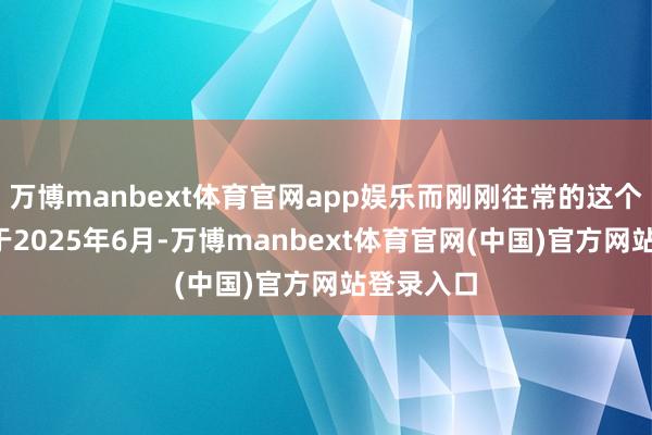 万博manbext体育官网app娱乐而刚刚往常的这个6月仅次于2025年6月-万博manbext体育官网(中国)官方网站登录入口