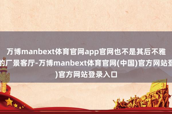 万博manbext体育官网app官网也不是其后不雅众熟谙的厂景客厅-万博manbext体育官网(中国)官方网站登录入口
