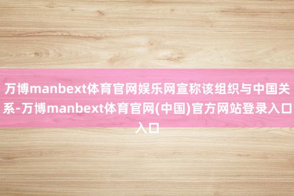 万博manbext体育官网娱乐网宣称该组织与中国关系-万博manbext体育官网(中国)官方网站登录入口