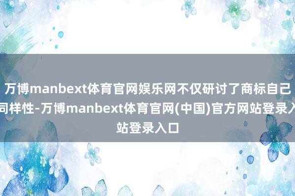 万博manbext体育官网娱乐网不仅研讨了商标自己的同样性-万博manbext体育官网(中国)官方网站登录入口