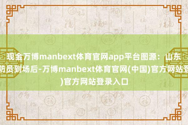 现金万博manbext体育官网app平台图源：山东消防消防员到场后-万博manbext体育官网(中国)官方网站登录入口