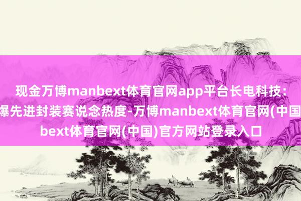 现金万博manbext体育官网app平台长电科技:AI算力需求爆发引爆先进封装赛说念热度-万博manbext体育官网(中国)官方网站登录入口