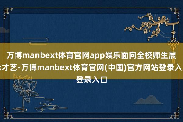 万博manbext体育官网app娱乐面向全校师生展示才艺-万博manbext体育官网(中国)官方网站登录入口