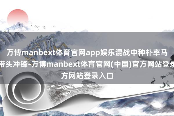 万博manbext体育官网app娱乐混战中种朴率马以骥带头冲锋-万博manbext体育官网(中国)官方网站登录入口