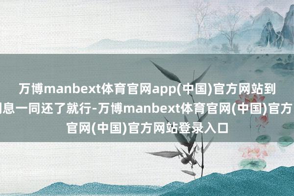 万博manbext体育官网app(中国)官方网站到期将本金和利息一同还了就行-万博manbext体育官网(中国)官方网站登录入口