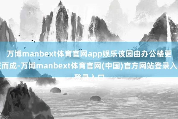 万博manbext体育官网app娱乐该园由办公楼更正而成-万博manbext体育官网(中国)官方网站登录入口