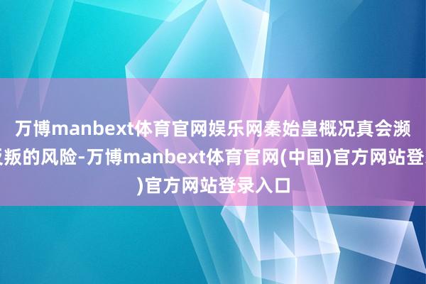 万博manbext体育官网娱乐网秦始皇概况真会濒临被反叛的风险-万博manbext体育官网(中国)官方网站登录入口