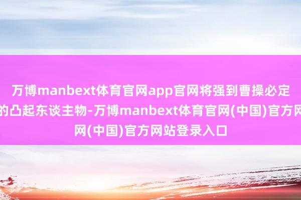 万博manbext体育官网app官网将强到曹操必定是能成大事的凸起东谈主物-万博manbext体育官网(中国)官方网站登录入口