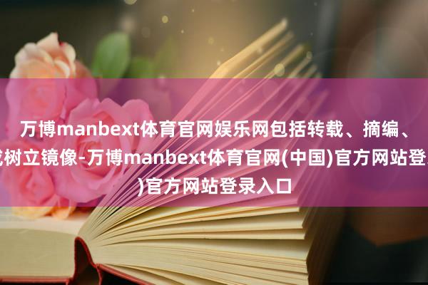 万博manbext体育官网娱乐网包括转载、摘编、复制或树立镜像-万博manbext体育官网(中国)官方网站登录入口