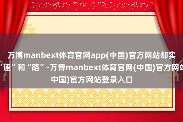 万博manbext体育官网app(中国)官方网站却实足低估了“速”和“路”-万博manbext体育官网(中国)官方网站登录入口