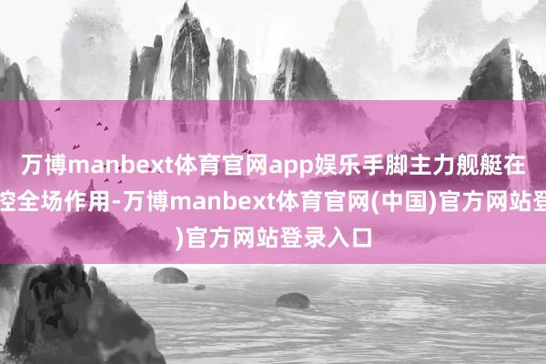 万博manbext体育官网app娱乐手脚主力舰艇在外围把控全场作用-万博manbext体育官网(中国)官方网站登录入口
