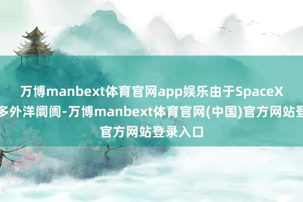 万博manbext体育官网app娱乐由于SpaceX进入更多外洋阛阓-万博manbext体育官网(中国)官方网站登录入口