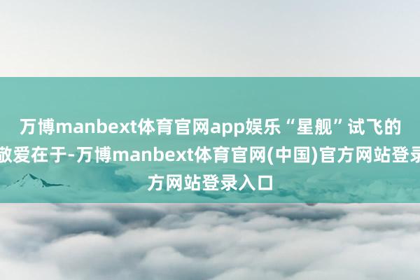 万博manbext体育官网app娱乐“星舰”试飞的紧迫敬爱在于-万博manbext体育官网(中国)官方网站登录入口