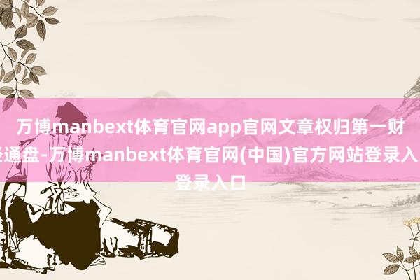 万博manbext体育官网app官网文章权归第一财经通盘-万博manbext体育官网(中国)官方网站登录入口