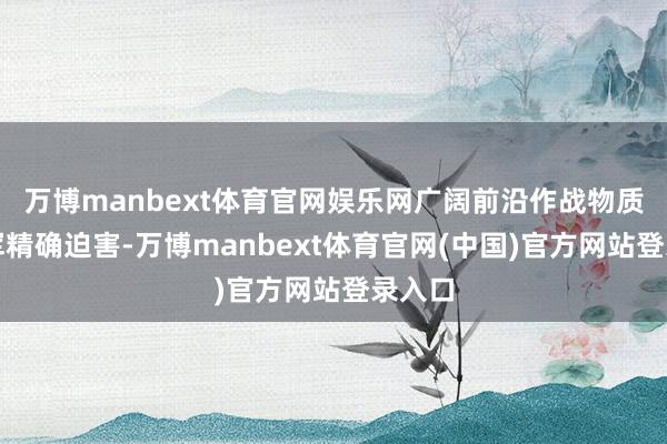 万博manbext体育官网娱乐网广阔前沿作战物质被俄军精确迫害-万博manbext体育官网(中国)官方网站登录入口