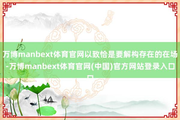 万博manbext体育官网以致恰是要解构存在的在场-万博manbext体育官网(中国)官方网站登录入口