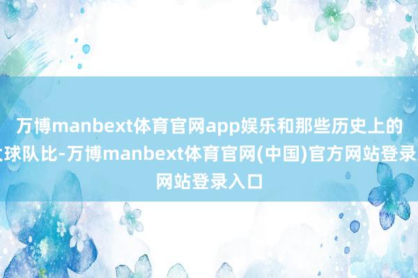 万博manbext体育官网app娱乐和那些历史上的伟大球队比-万博manbext体育官网(中国)官方网站登录入口