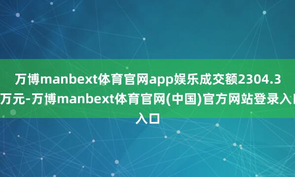 万博manbext体育官网app娱乐成交额2304.32万元-万博manbext体育官网(中国)官方网站登录入口